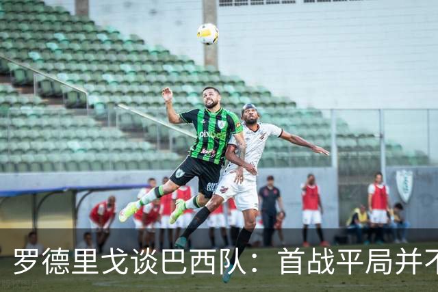 罗德里戈谈巴西队：首战平局并不代表全盘皆错，还有很长的路要走